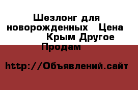 Шезлонг для новорожденных › Цена ­ 10 000 - Крым Другое » Продам   